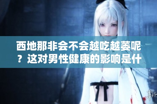 西地那非会不会越吃越萎呢？这对男性健康的影响是什么呢？
