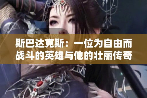 斯巴达克斯：一位为自由而战斗的英雄与他的壮丽传奇