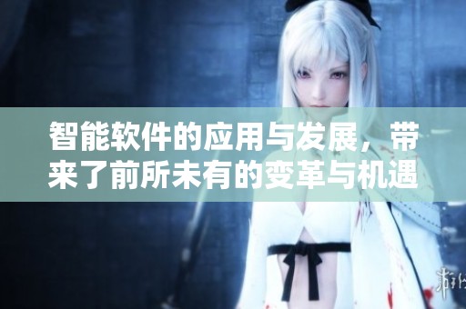 智能软件的应用与发展，带来了前所未有的变革与机遇。