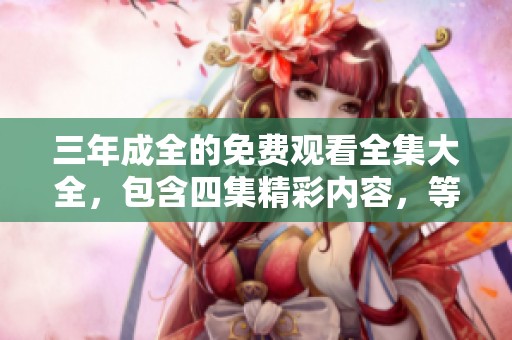 三年成全的免费观看全集大全，包含四集精彩内容，等你来欣赏！