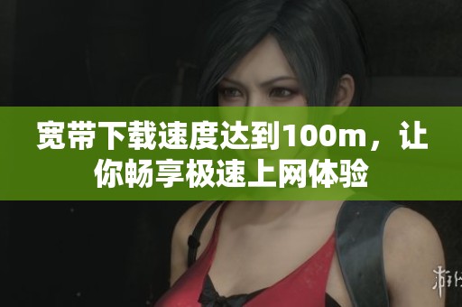 宽带下载速度达到100m，让你畅享极速上网体验