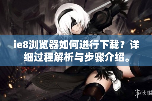 ie8浏览器如何进行下载？详细过程解析与步骤介绍。