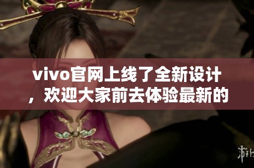vivo官网上线了全新设计，欢迎大家前去体验最新的功能与服务。