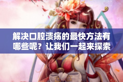 解决口腔溃疡的最快方法有哪些呢？让我们一起来探索一下吧。