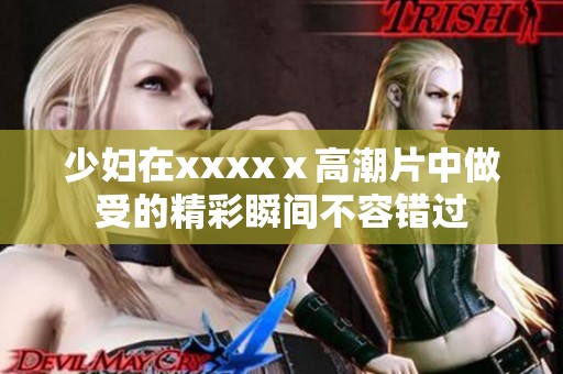少妇在xxxxⅹ高潮片中做受的精彩瞬间不容错过