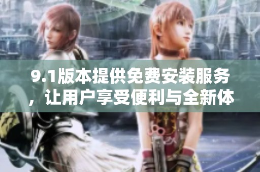 9.1版本提供免费安装服务，让用户享受便利与全新体验