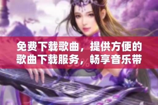 免费下载歌曲，提供方便的歌曲下载服务，畅享音乐带来的欢乐