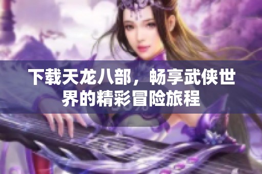 下载天龙八部，畅享武侠世界的精彩冒险旅程