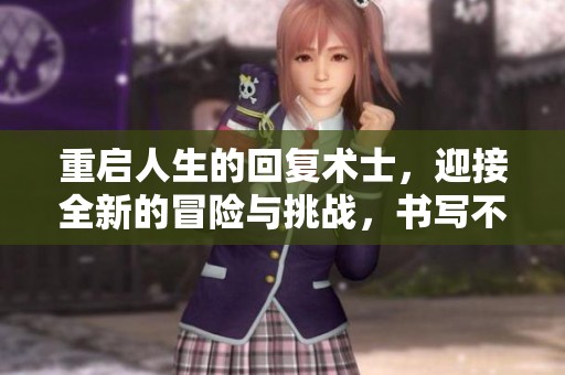 重启人生的回复术士，迎接全新的冒险与挑战，书写不同的传奇故事