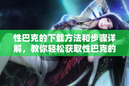 性巴克的下载方法和步骤详解，教你轻松获取性巴克的最新版本