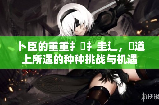 卜臣的重重扌喿扌圭辶，畐道上所遇的种种挑战与机遇