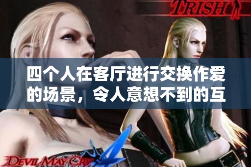四个人在客厅进行交换作爱的场景，令人意想不到的互动与情感交流