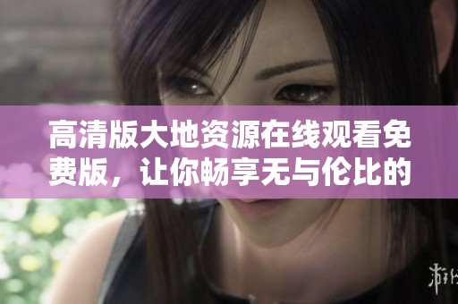 高清版大地资源在线观看免费版，让你畅享无与伦比的观看体验