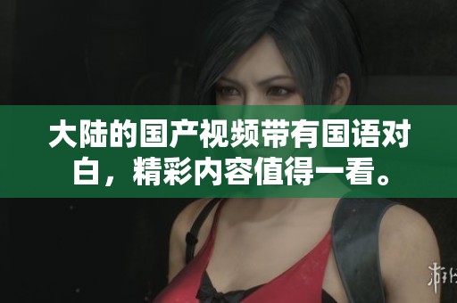 大陆的国产视频带有国语对白，精彩内容值得一看。