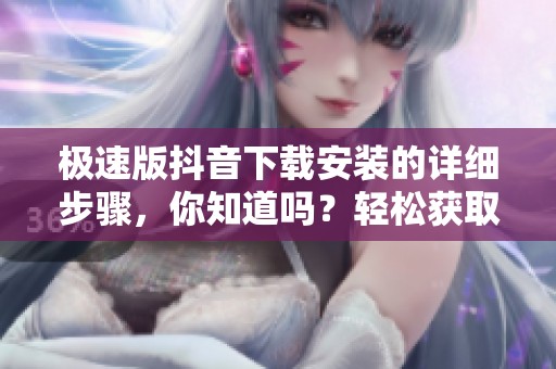 极速版抖音下载安装的详细步骤，你知道吗？轻松获取抖音极速版操作指南