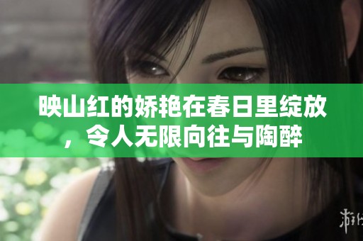 映山红的娇艳在春日里绽放，令人无限向往与陶醉