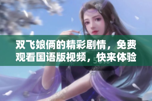 双飞娘俩的精彩剧情，免费观看国语版视频，快来体验吧！