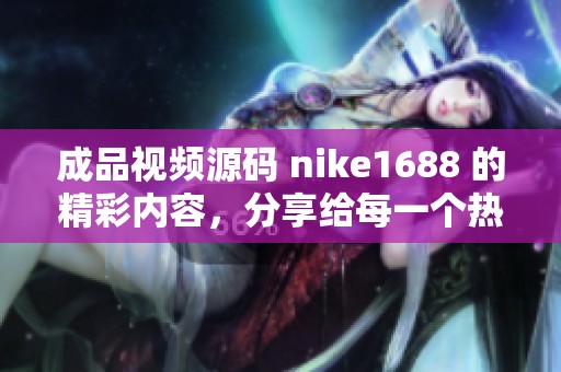 成品视频源码 nike1688 的精彩内容，分享给每一个热爱运动的人