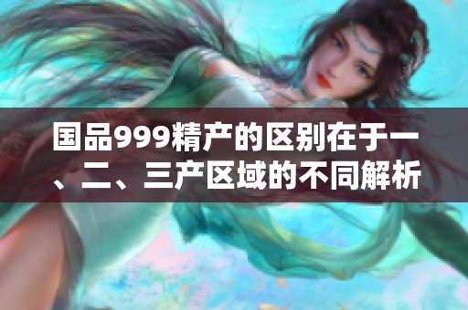 国品999精产的区别在于一、二、三产区域的不同解析