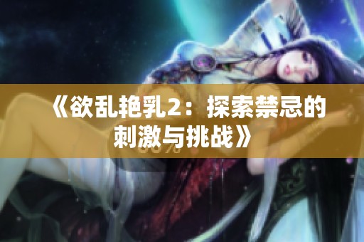 《欲乱艳乳2：探索禁忌的刺激与挑战》