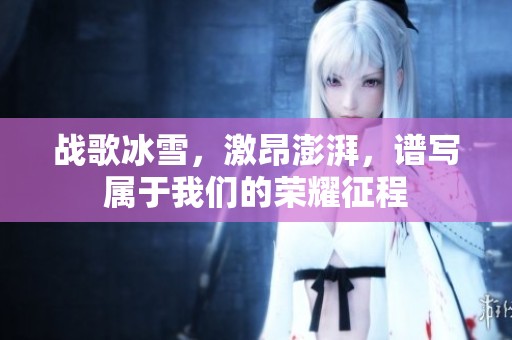 战歌冰雪，激昂澎湃，谱写属于我们的荣耀征程