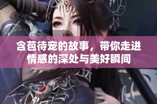 含苞待宠的故事，带你走进情感的深处与美好瞬间