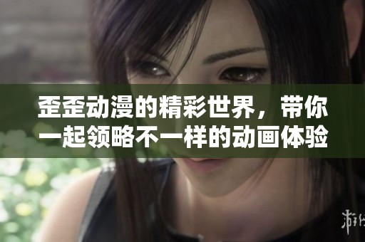 歪歪动漫的精彩世界，带你一起领略不一样的动画体验