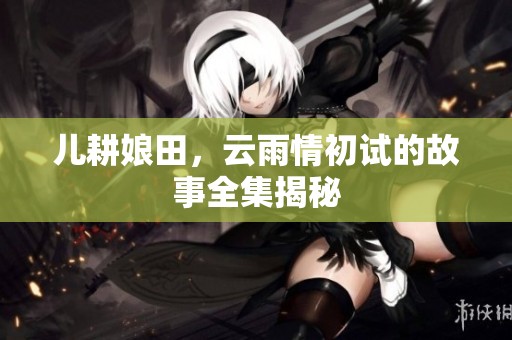 儿耕娘田，云雨情初试的故事全集揭秘