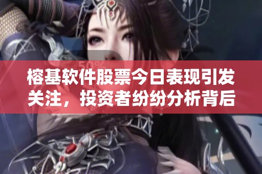 榕基软件股票今日表现引发关注，投资者纷纷分析背后原因