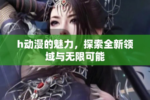 h动漫的魅力，探索全新领域与无限可能