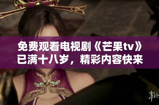 免费观看电视剧《芒果tv》已满十八岁，精彩内容快来体验！