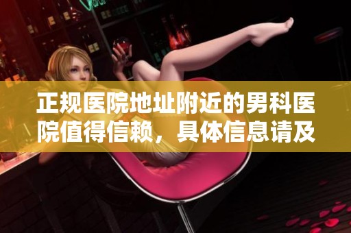正规医院地址附近的男科医院值得信赖，具体信息请及时查看