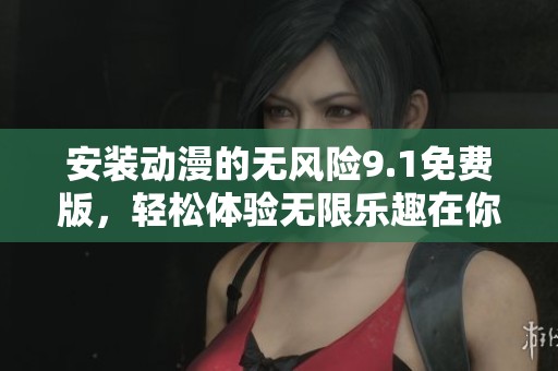 安装动漫的无风险9.1免费版，轻松体验无限乐趣在你的设备上