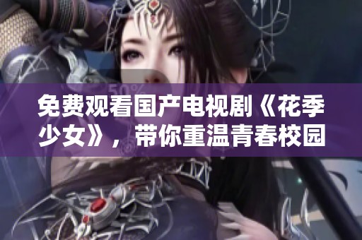 免费观看国产电视剧《花季少女》，带你重温青春校园的美好时光