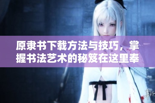 原隶书下载方法与技巧，掌握书法艺术的秘笈在这里奉上