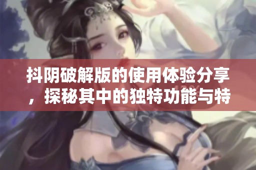 抖阴破解版的使用体验分享，探秘其中的独特功能与特色