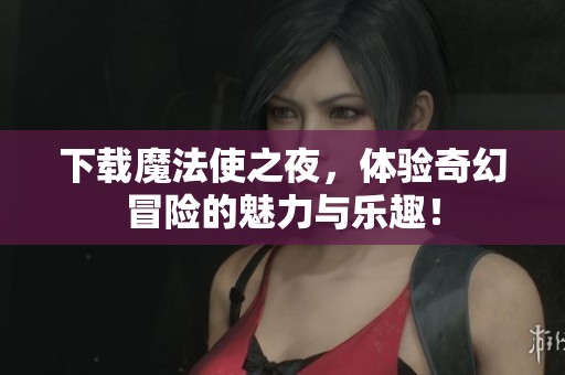 下载魔法使之夜，体验奇幻冒险的魅力与乐趣！