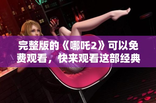 完整版的《哪吒2》可以免费观看，快来观看这部经典动画电影！
