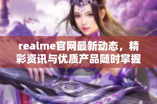 realme官网最新动态，精彩资讯与优质产品随时掌握
