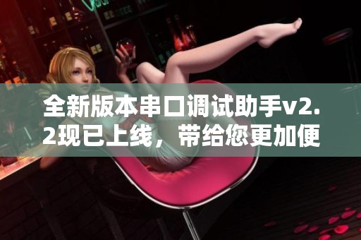 全新版本串口调试助手v2.2现已上线，带给您更加便捷的调试体验