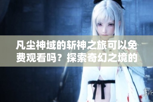 凡尘神域的斩神之旅可以免费观看吗？探索奇幻之境的精彩内容！