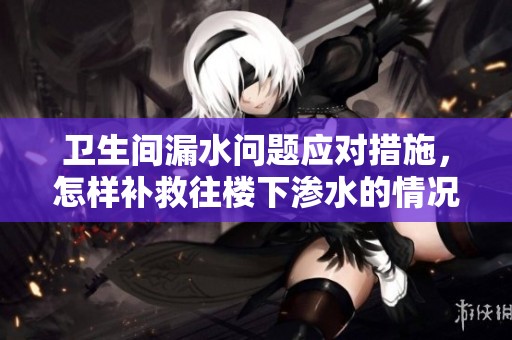卫生间漏水问题应对措施，怎样补救往楼下渗水的情况