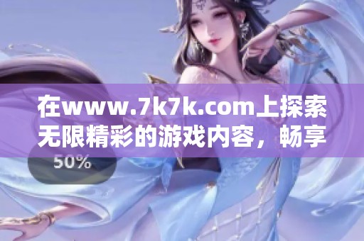 在www.7k7k.com上探索无限精彩的游戏内容，畅享乐趣无穷的娱乐体验