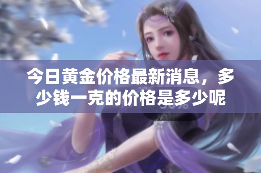 今日黄金价格最新消息，多少钱一克的价格是多少呢