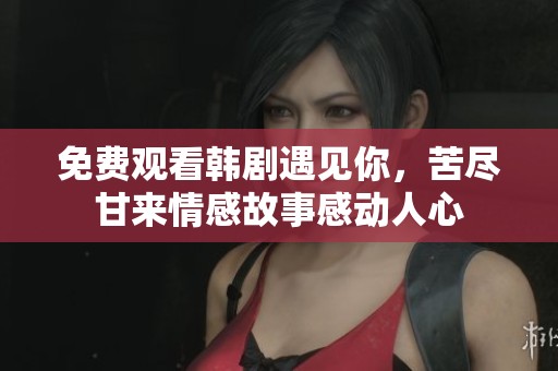 免费观看韩剧遇见你，苦尽甘来情感故事感动人心