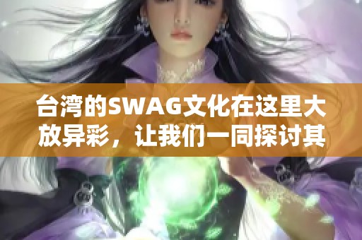 台湾的SWAG文化在这里大放异彩，让我们一同探讨其魅力所在！