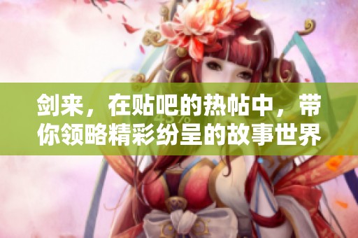 剑来，在贴吧的热帖中，带你领略精彩纷呈的故事世界
