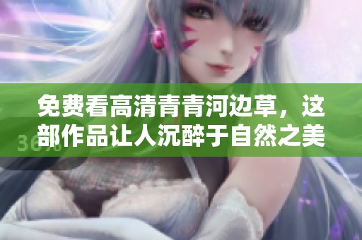 免费看高清青青河边草，这部作品让人沉醉于自然之美