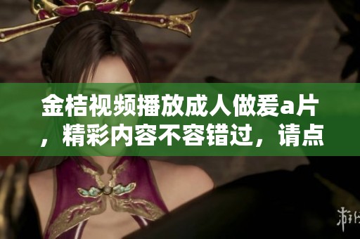 金桔视频播放**做爰**，精彩内容不容错过，请点击观看！