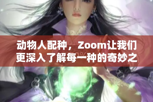 动物人配种，Zoom让我们更深入了解每一种的奇妙之处
